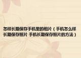 怎樣長期保存手機(jī)里的相片（手機(jī)怎么樣長期保存照片 手機(jī)長期保存照片的方法）