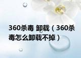 360殺毒 卸載（360殺毒怎么卸載不掉）