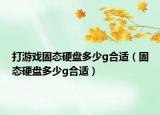 打游戲固態(tài)硬盤多少g合適（固態(tài)硬盤多少g合適）