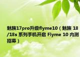 魅族17pro升級flyme10（魅族 18/18s 系列手機(jī)開啟 Flyme 10 內(nèi)測招募）