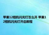 蘋(píng)果12相機(jī)閃光燈怎么開(kāi) 蘋(píng)果12相機(jī)閃光燈開(kāi)啟教程