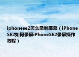 iphonese2怎么錄制屏幕（iPhoneSE2如何錄屏iPhoneSE2錄屏操作教程）