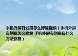 手機(jī)外屏有劃痕怎么修復(fù)視頻（手機(jī)外屏有劃痕怎么修復(fù) 手機(jī)外屏有劃痕有什么方法修復(fù)）