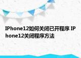 IPhone12如何關(guān)閉已開程序 IPhone12關(guān)閉程序方法