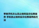 蘋果手機怎么禁止拍照顯示位置信息 手機禁止拍照顯示位置信息的方法