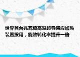 世界首臺(tái)兆瓦級高溫超導(dǎo)感應(yīng)加熱裝置投用，能效轉(zhuǎn)化率提升一倍