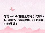 華為mate60用什么芯片（華為Mate 60曝光：搭載驍龍8  4G處理器 非5g手機(jī)）