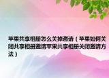 蘋果共享相冊(cè)怎么關(guān)掉邀請(qǐng)（蘋果如何關(guān)閉共享相冊(cè)邀請(qǐng)?zhí)O果共享相冊(cè)關(guān)閉邀請(qǐng)方法）