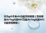 華為gt3手表nfc功能怎樣使用（怎樣使用AirTag內(nèi)置NFC功能AirTag內(nèi)置NFC功能使用教程）