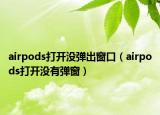 airpods打開沒彈出窗口（airpods打開沒有彈窗）