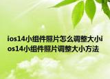 ios14小組件照片怎么調(diào)整大小ios14小組件照片調(diào)整大小方法