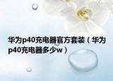 華為p40充電器官方套裝（華為p40充電器多少w）