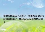 蘋果應(yīng)用商店上不去了（蘋果App Store應(yīng)用商店崩了：重啟iphone手機也沒用）