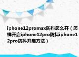 iphone12promax防抖怎么開（怎樣開啟iphone12pro防抖iphone12pro防抖開啟方法）