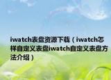 iwatch表盤資源下載（iwatch怎樣自定義表盤iwatch自定義表盤方法介紹）