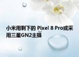 小米用剩下的 Pixel 8 Pro或采用三星GN2主攝