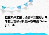 搶在蘋(píng)果之前，消息稱(chēng)三星將于今年推出首款可折疊平板電腦 Galaxy Z Tab