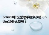 pclm10什么型號(hào)手機(jī)多少錢(qián)（pclm10什么型號(hào)）