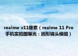 realme v11像素（realme 11 Pro 手機實拍圖曝光：圓形鏡頭模組）