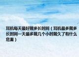耳機(jī)每天最好戴多長(zhǎng)時(shí)間（耳機(jī)最多戴多長(zhǎng)時(shí)間一天最多戴幾個(gè)小時(shí)戴久了有什么危害）