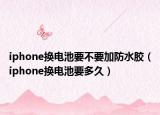 iphone換電池要不要加防水膠（iphone換電池要多久）