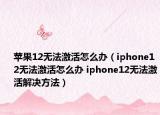 蘋果12無法激活怎么辦（iphone12無法激活怎么辦 iphone12無法激活解決方法）