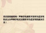 重慶政務(wù)服務(wù)網(wǎng)（蘋果手機(jī)搜索不到華為藍(lán)牙耳機(jī)這么辦蘋果手機(jī)無法搜索華為藍(lán)牙耳機(jī)解決方法）
