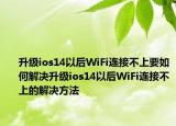 升級(jí)ios14以后WiFi連接不上要如何解決升級(jí)ios14以后WiFi連接不上的解決方法