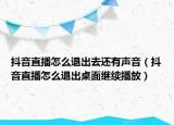 抖音直播怎么退出去還有聲音（抖音直播怎么退出桌面繼續(xù)播放）
