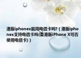 港版iphonex能用電信卡嗎?（港版iphonex支持電信卡嗎(香港版iPhone X可否使用電信卡)）