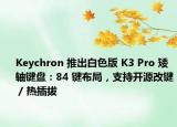 Keychron 推出白色版 K3 Pro 矮軸鍵盤(pán)：84 鍵布局，支持開(kāi)源改鍵 / 熱插拔