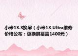小米13.3換屏（小米13 Ultra維修價格公布：更換屏幕需1400元）