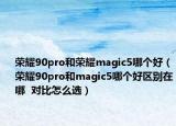 榮耀90pro和榮耀magic5哪個(gè)好（榮耀90pro和magic5哪個(gè)好區(qū)別在哪  對(duì)比怎么選）