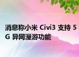 消息稱小米 Civi3 支持 5G 異網(wǎng)漫游功能