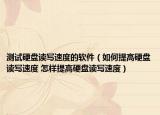 測試硬盤讀寫速度的軟件（如何提高硬盤讀寫速度 怎樣提高硬盤讀寫速度）