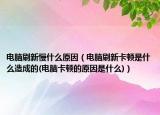 電腦刷新慢什么原因（電腦刷新卡頓是什么造成的(電腦卡頓的原因是什么)）