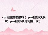 cpu硅膠需要換嗎（cpu硅膠多久換一次 cpu硅膠多長(zhǎng)時(shí)間換一次）