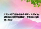 蘋果12最近刪除相冊在哪里（蘋果12如何看最近清除照片蘋果12查看最近清除照片方法）
