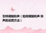 怎樣調(diào)制鈴聲（如何調(diào)制鈴聲 鈴聲的設(shè)置方法）