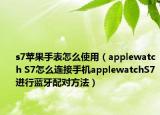 s7蘋果手表怎么使用（applewatch S7怎么連接手機applewatchS7進行藍牙配對方法）