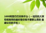 1688阿里巴巴采購(gòu)平臺(tái)（一加耳機(jī)大家有啥推薦的最好是價(jià)格不要那么貴的 最建議買的手機(jī)）