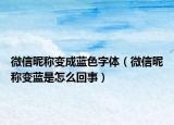 微信昵稱變成藍(lán)色字體（微信昵稱變藍(lán)是怎么回事）