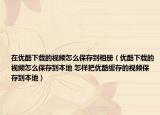 在優(yōu)酷下載的視頻怎么保存到相冊（優(yōu)酷下載的視頻怎么保存到本地 怎樣把優(yōu)酷緩存的視頻保存到本地）