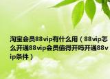 淘寶會員88vip有什么用（88vip怎么開通88vip會員值得開嗎開通88vip條件）