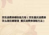 京東消費券哪些地方有（京東重慶消費券怎么領(lǐng)在哪里領(lǐng)  重慶消費券領(lǐng)取方法）