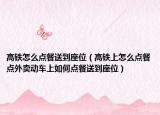 高鐵怎么點餐送到座位（高鐵上怎么點餐點外賣動車上如何點餐送到座位）