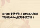 airtag 支持手機(jī)（airtag怎樣配對(duì)手機(jī)airtag配對(duì)手機(jī)方法）