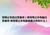 用筆記本的注意事項（使用筆記本電腦注意事項 使用筆記本電腦需要注意些什么）