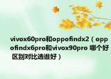 vivox60pro和oppofindx2（oppofindx6pro和vivox90pro 哪個(gè)好 區(qū)別對(duì)比選誰(shuí)好）