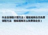 失業(yè)金領(lǐng)取計(jì)算方法（搜狐視頻會(huì)員免費(fèi)領(lǐng)取方法   搜狐視頻怎么免費(fèi)領(lǐng)會(huì)員）